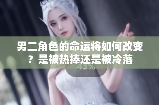 男二角色的命运将如何改变？是被热捧还是被冷落