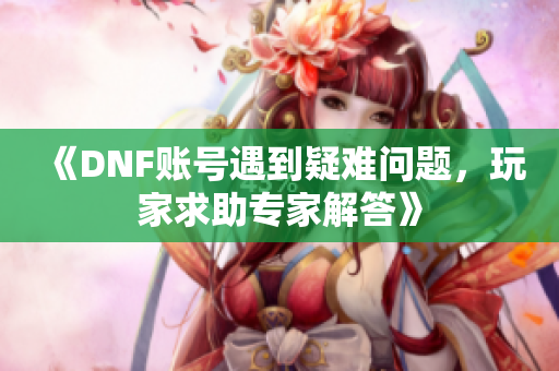 《DNF账号遇到疑难问题，玩家求助专家解答》