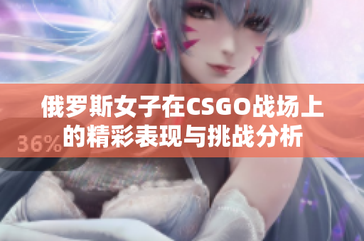 俄罗斯女子在CSGO战场上的精彩表现与挑战分析