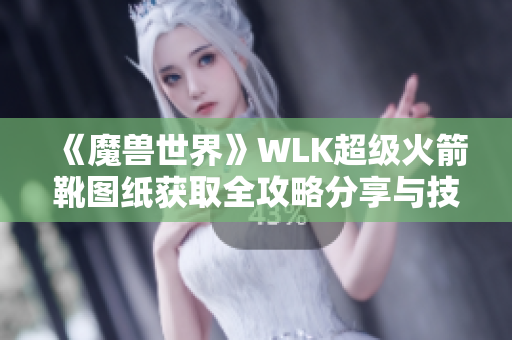 《魔兽世界》WLK超级火箭靴图纸获取全攻略分享与技巧分析