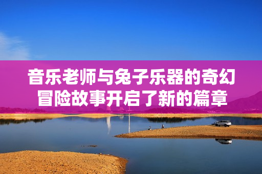 音乐老师与兔子乐器的奇幻冒险故事开启了新的篇章