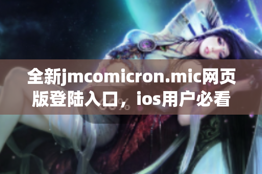 全新jmcomicron.mic网页版登陆入口，ios用户必看指南