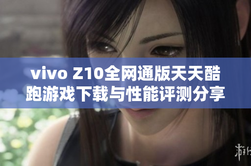 vivo Z10全网通版天天酷跑游戏下载与性能评测分享