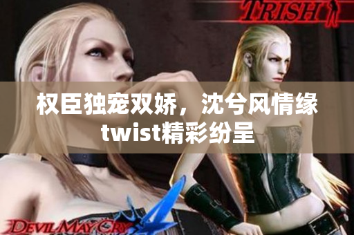 权臣独宠双娇，沈兮风情缘twist精彩纷呈