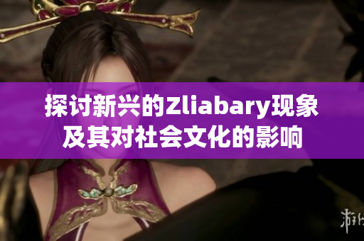 探讨新兴的Zliabary现象及其对社会文化的影响