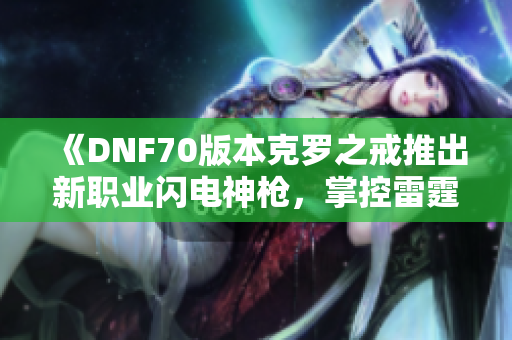 《DNF70版本克罗之戒推出新职业闪电神枪，掌控雷霆之力》