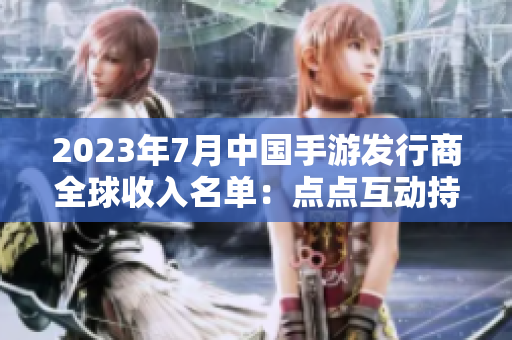 2023年7月中国手游发行商全球收入名单：点点互动持续领先第七位