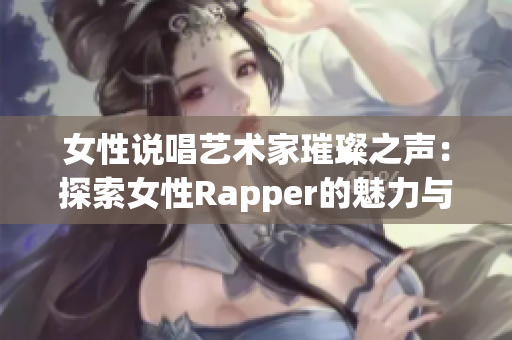 女性说唱艺术家璀璨之声：探索女性Rapper的魅力与风采