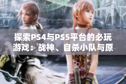 探索PS4与PS5平台的必玩游戏：战神、自杀小队与原子之心分析