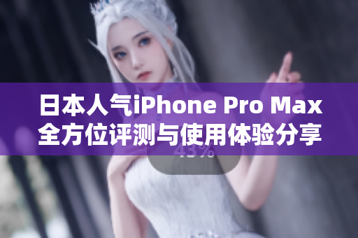 日本人气iPhone Pro Max全方位评测与使用体验分享