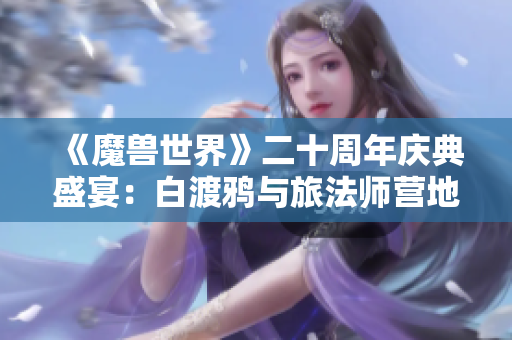 《魔兽世界》二十周年庆典盛宴：白渡鸦与旅法师营地共庆辉煌时刻