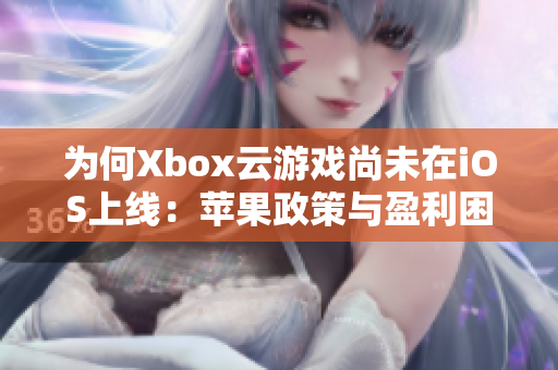 为何Xbox云游戏尚未在iOS上线：苹果政策与盈利困境解析