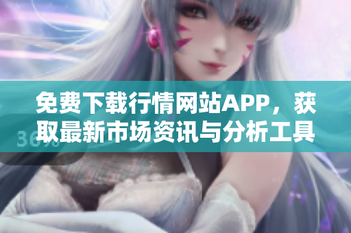 免费下载行情网站APP，获取最新市场资讯与分析工具