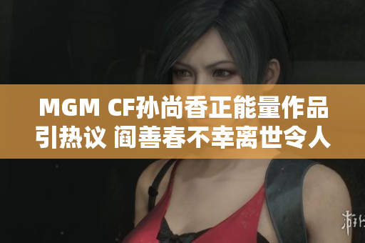 MGM CF孙尚香正能量作品引热议 阎善春不幸离世令人惋惜