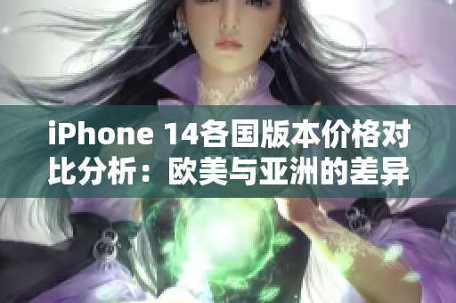 iPhone 14各国版本价格对比分析：欧美与亚洲的差异