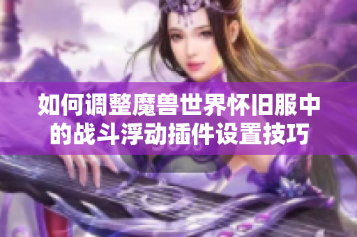 如何调整魔兽世界怀旧服中的战斗浮动插件设置技巧