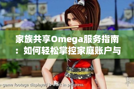 家族共享Omega服务指南：如何轻松掌控家庭账户与设置