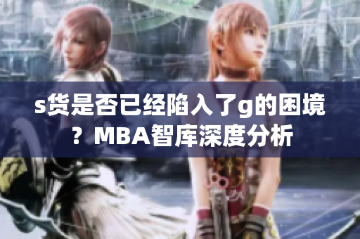 s货是否已经陷入了g的困境？MBA智库深度分析