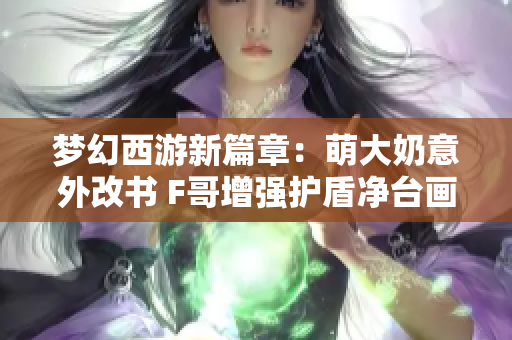 梦幻西游新篇章：萌大奶意外改书 F哥增强护盾净台画魂再升级