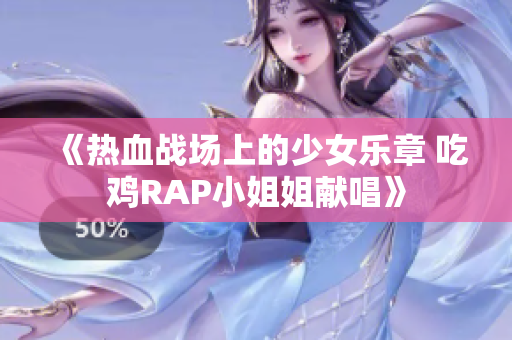 《热血战场上的少女乐章 吃鸡RAP小姐姐献唱》