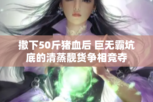 撒下50斤猪血后 巨无霸坑底的清蒸靓货争相竞夺