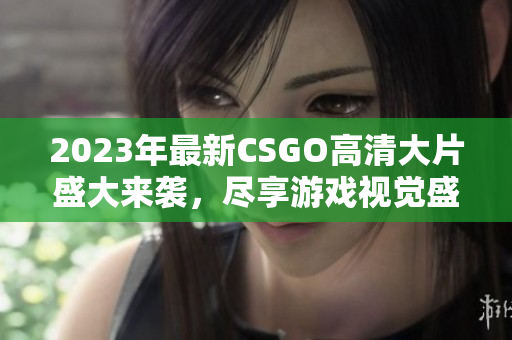 2023年最新CSGO高清大片盛大来袭，尽享游戏视觉盛宴