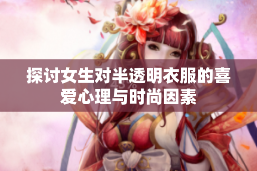 探讨女生对半透明衣服的喜爱心理与时尚因素