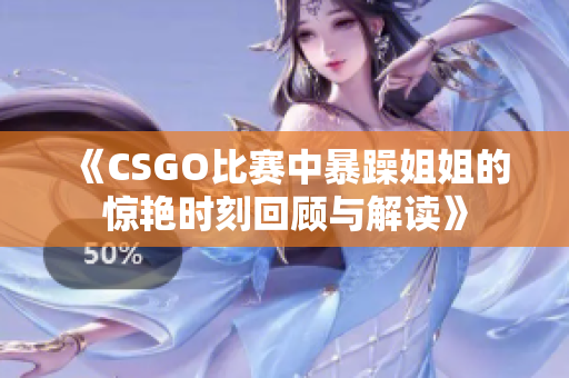 《CSGO比赛中暴躁姐姐的惊艳时刻回顾与解读》