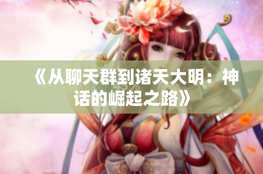 《从聊天群到诸天大明：神话的崛起之路》