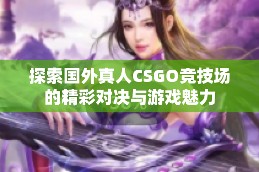 探索国外真人CSGO竞技场的精彩对决与游戏魅力