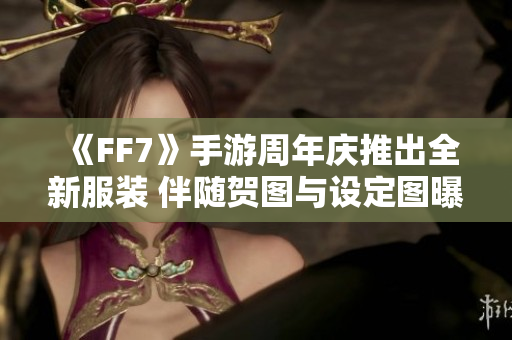 《FF7》手游周年庆推出全新服装 伴随贺图与设定图曝光