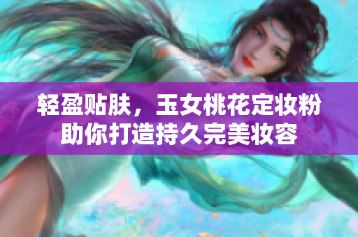 轻盈贴肤，玉女桃花定妆粉助你打造持久完美妆容