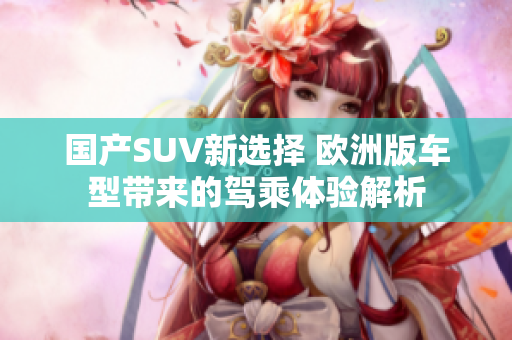 国产SUV新选择 欧洲版车型带来的驾乘体验解析