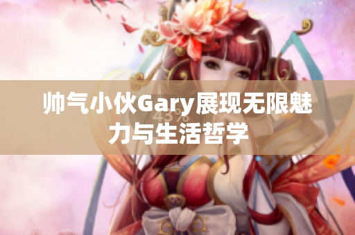 帅气小伙Gary展现无限魅力与生活哲学