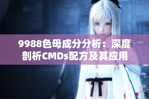 9988色母成分分析：深度剖析CMDs配方及其应用