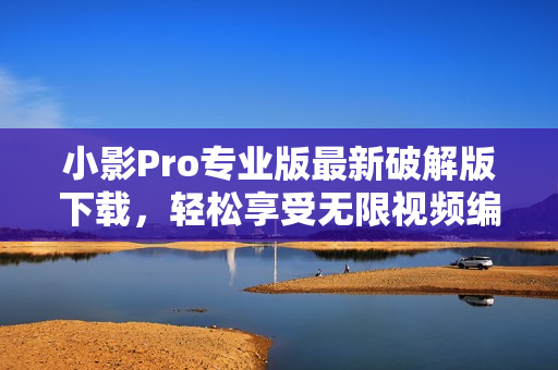 小影Pro专业版最新破解版下载，轻松享受无限视频编辑功能