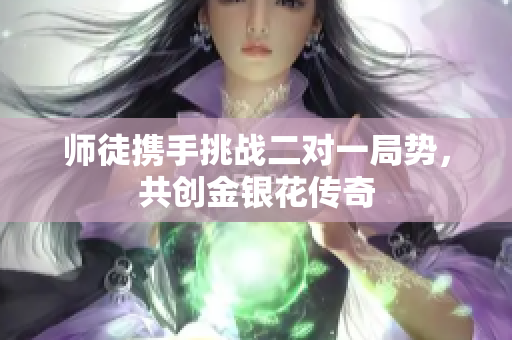 师徒携手挑战二对一局势，共创金银花传奇