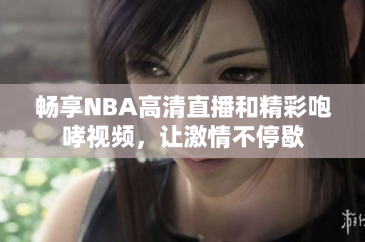 畅享NBA高清直播和精彩咆哮视频，让激情不停歇