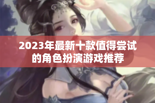 2023年最新十款值得尝试的角色扮演游戏推荐