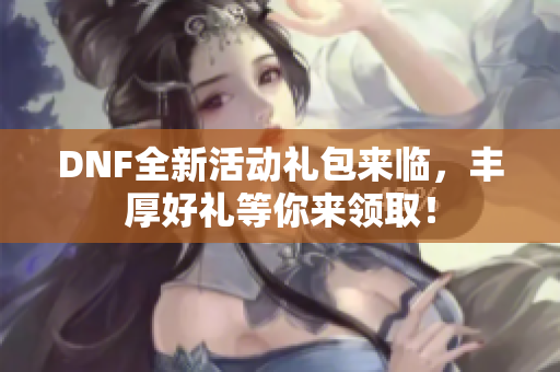 DNF全新活动礼包来临，丰厚好礼等你来领取！