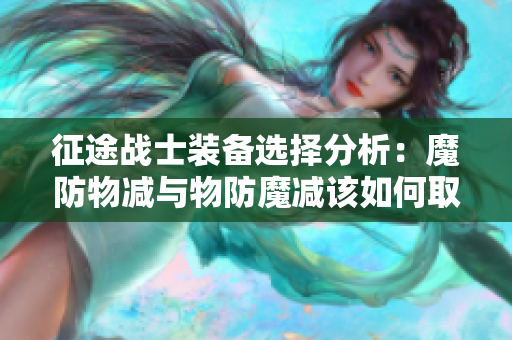 征途战士装备选择分析：魔防物减与物防魔减该如何取舍