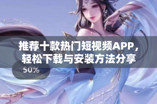 推荐十款热门短视频APP，轻松下载与安装方法分享