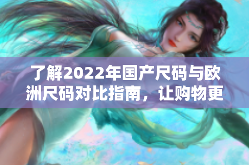 了解2022年国产尺码与欧洲尺码对比指南，让购物更轻松