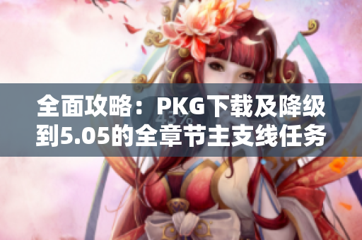 全面攻略：PKG下载及降级到5.05的全章节主支线任务流程详解