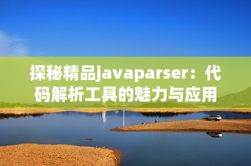 探秘精品javaparser：代码解析工具的魅力与应用