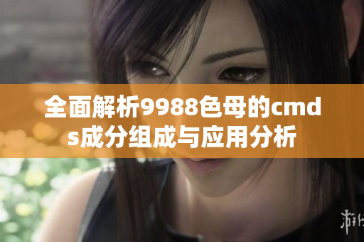 全面解析9988色母的cmds成分组成与应用分析