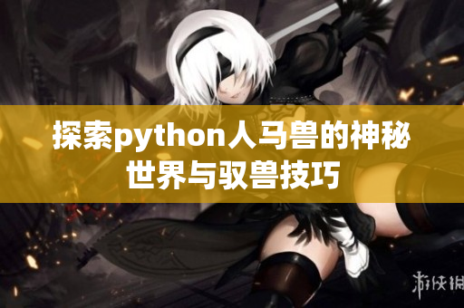 探索python人马兽的神秘世界与驭兽技巧