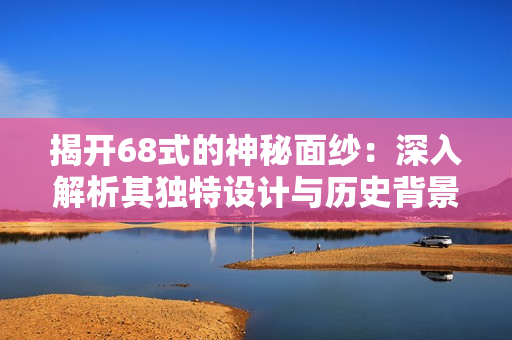 揭开68式的神秘面纱：深入解析其独特设计与历史背景