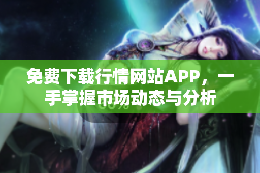 免费下载行情网站APP，一手掌握市场动态与分析