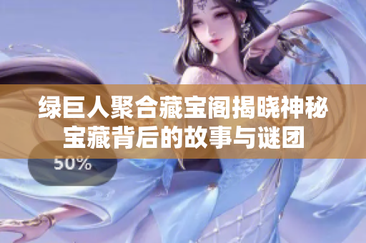 绿巨人聚合藏宝阁揭晓神秘宝藏背后的故事与谜团